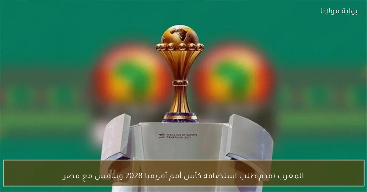 المغرب تقدم طلب استضافة كأس أمم أفريقيا 2028 وتنافس مع مصر