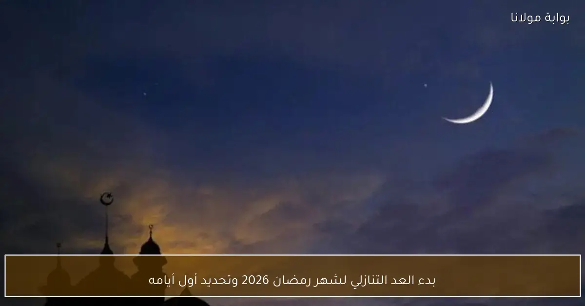 بدء العد التنازلي لشهر رمضان 2026 وتحديد أول أيامه