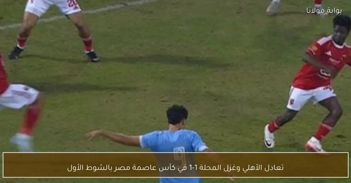 تعادل الأهلي وغزل المحلة 1-1 في كأس عاصمة مصر بالشوط الأول