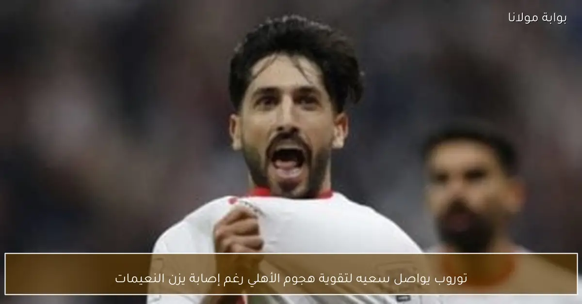 توروب يواصل سعيه لتقوية هجوم الأهلي رغم إصابة يزن النعيمات