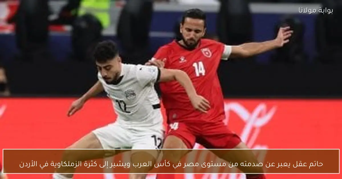 حاتم عقل يعبر عن صدمته من مستوى مصر في كأس العرب ويشير إلى كثرة الزملكاوية في الأردن