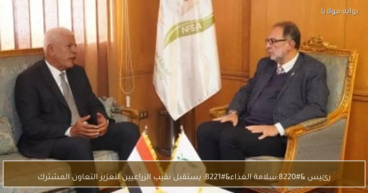 رئيس “سلامة الغذاء” يستقبل نقيب الزراعيين لتعزيز التعاون المشترك