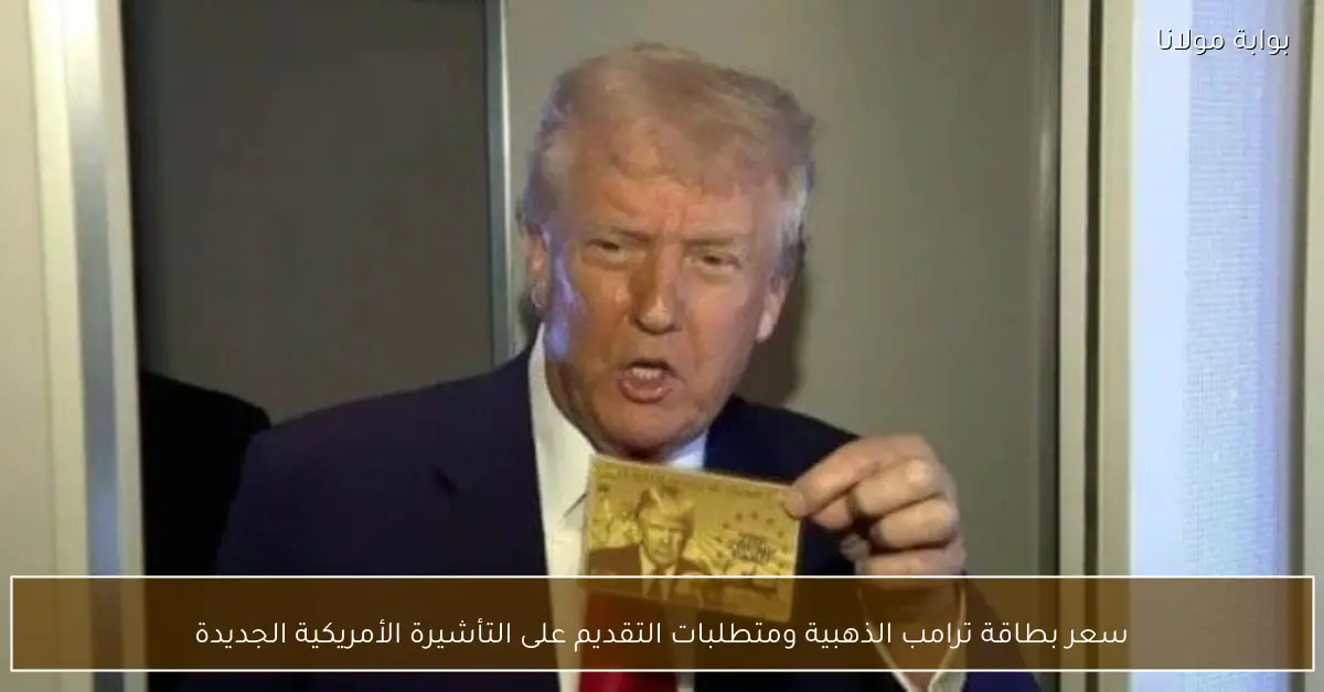 سعر بطاقة ترامب الذهبية ومتطلبات التقديم على التأشيرة الأمريكية الجديدة