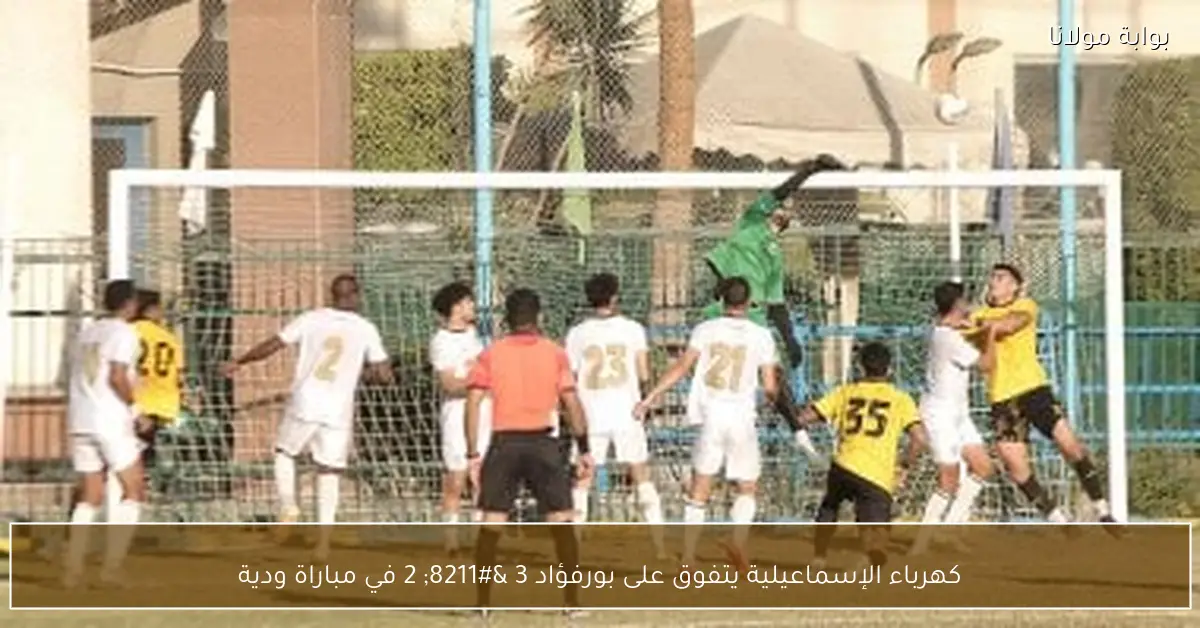 كهرباء الإسماعيلية يتفوق على بورفؤاد 3 – 2 في مباراة ودية