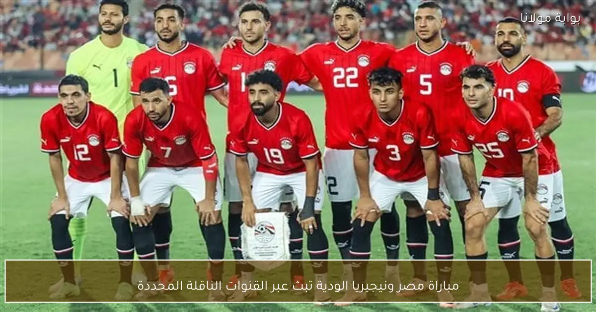 مباراة مصر ونيجيريا الودية تبث عبر القنوات الناقلة المحددة