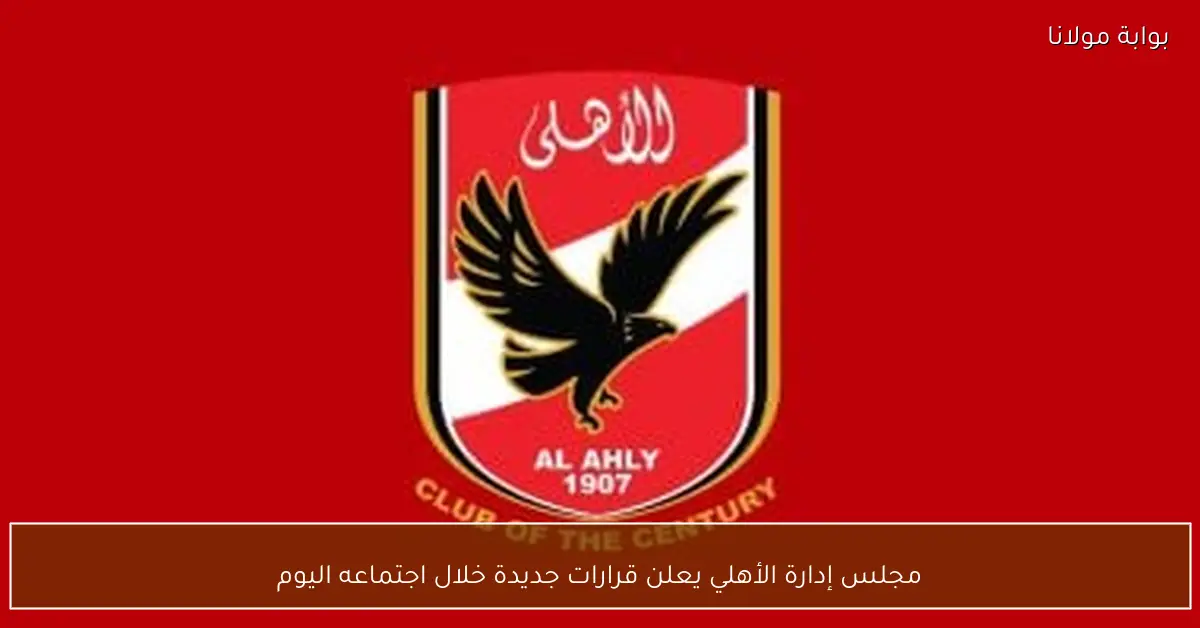 مجلس إدارة الأهلي يعلن قرارات جديدة خلال اجتماعه اليوم