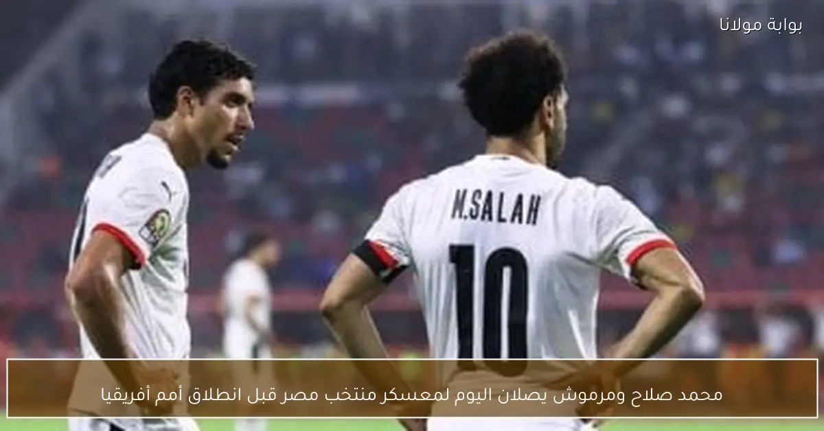 محمد صلاح ومرموش يصلان اليوم لمعسكر منتخب مصر قبل انطلاق أمم أفريقيا
