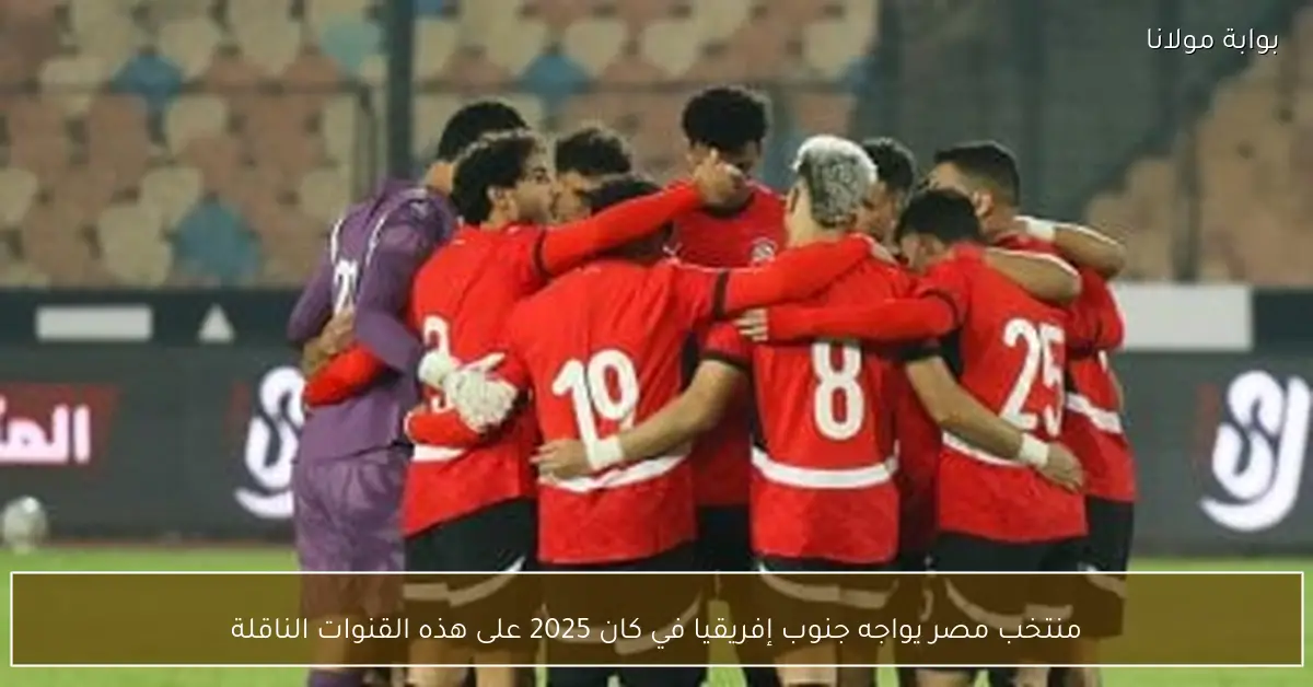 منتخب مصر يواجه جنوب إفريقيا في كان 2025 على هذه القنوات الناقلة