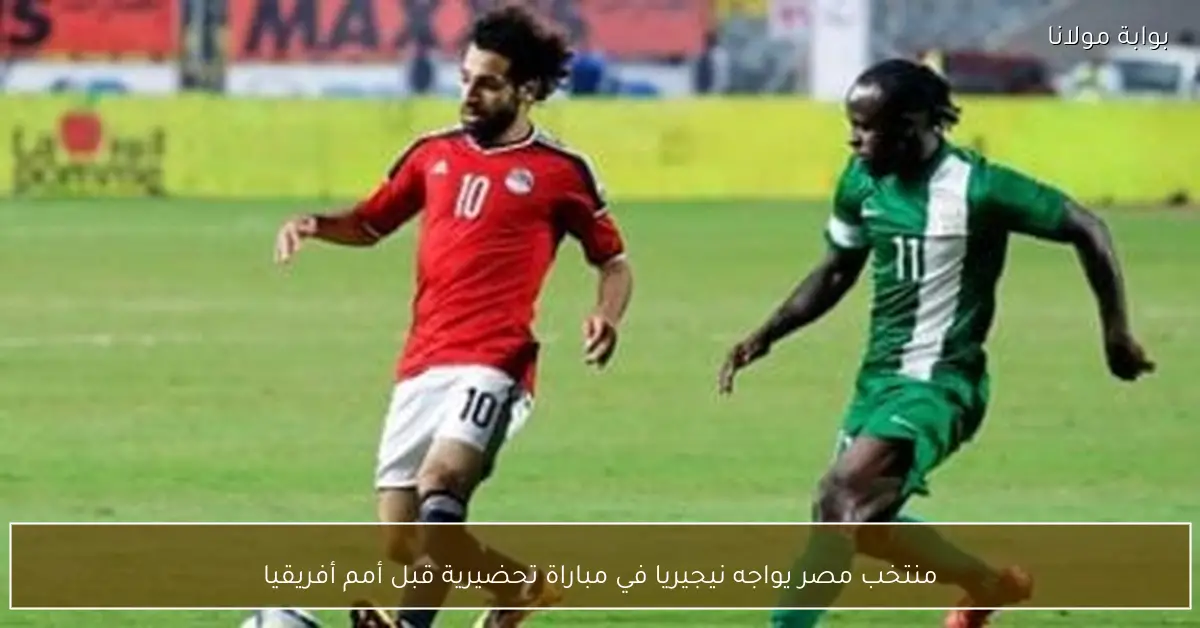 منتخب مصر يواجه نيجيريا في مباراة تحضيرية قبل أمم أفريقيا