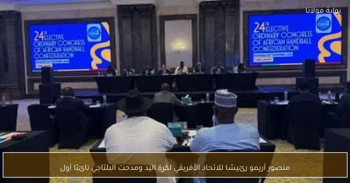 منصور أريمو رئيسًا للاتحاد الأفريقي لكرة اليد ومدحت البلتاجي نائبًا أول