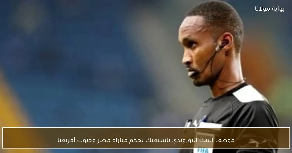 موظف البنك البوروندي باسيفيك يحكم مباراة مصر وجنوب أفريقيا