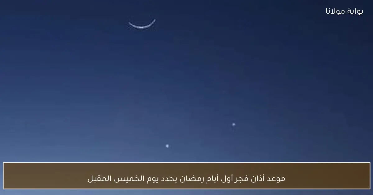 موعد أذان فجر أول أيام رمضان يحدد يوم الخميس المقبل