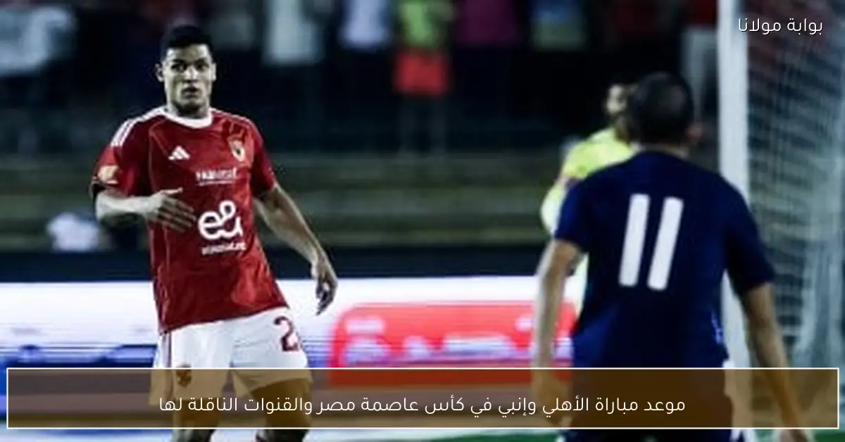 موعد مباراة الأهلي وإنبي في كأس عاصمة مصر والقنوات الناقلة لها