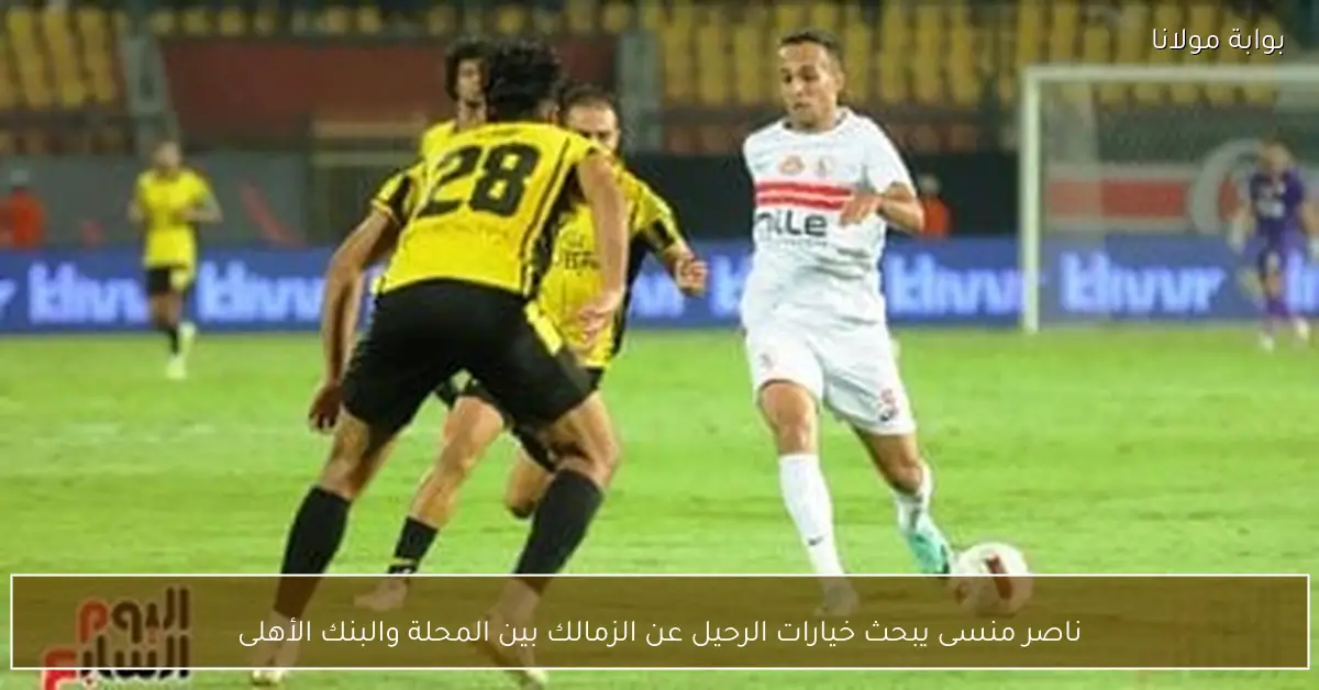 ناصر منسى يبحث خيارات الرحيل عن الزمالك بين المحلة والبنك الأهلى