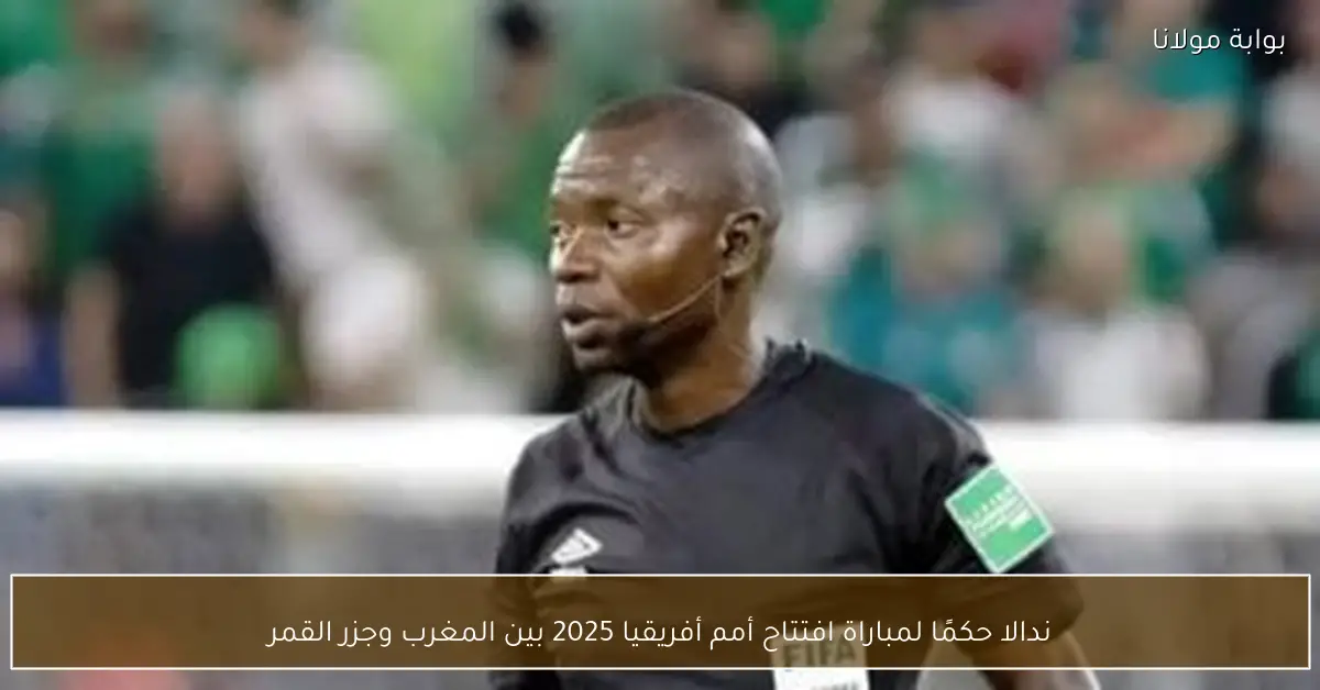 ندالا حكمًا لمباراة افتتاح أمم أفريقيا 2025 بين المغرب وجزر القمر