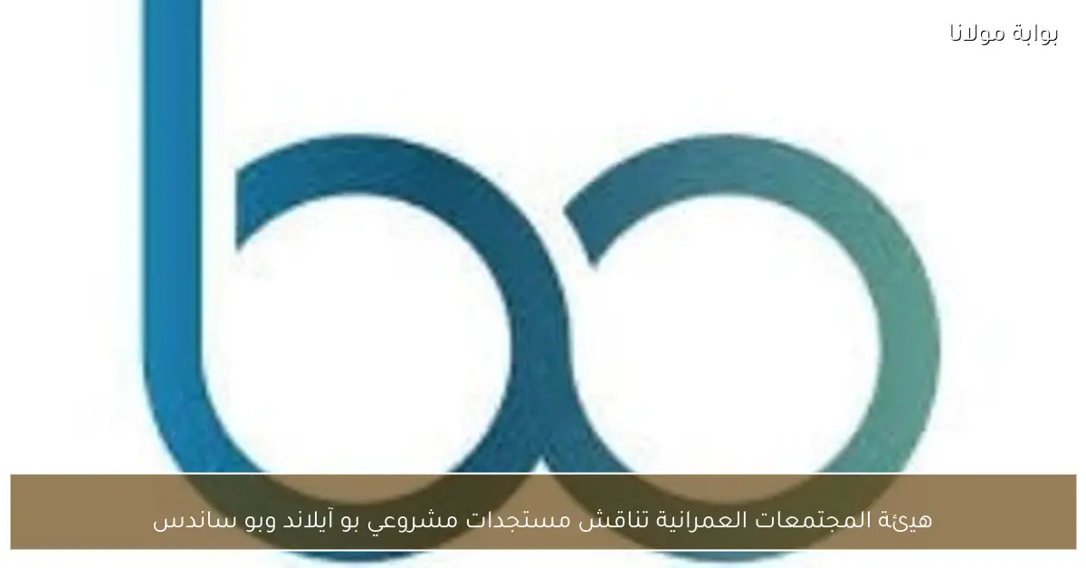 هيئة المجتمعات العمرانية تناقش مستجدات مشروعي بو آيلاند وبو ساندس