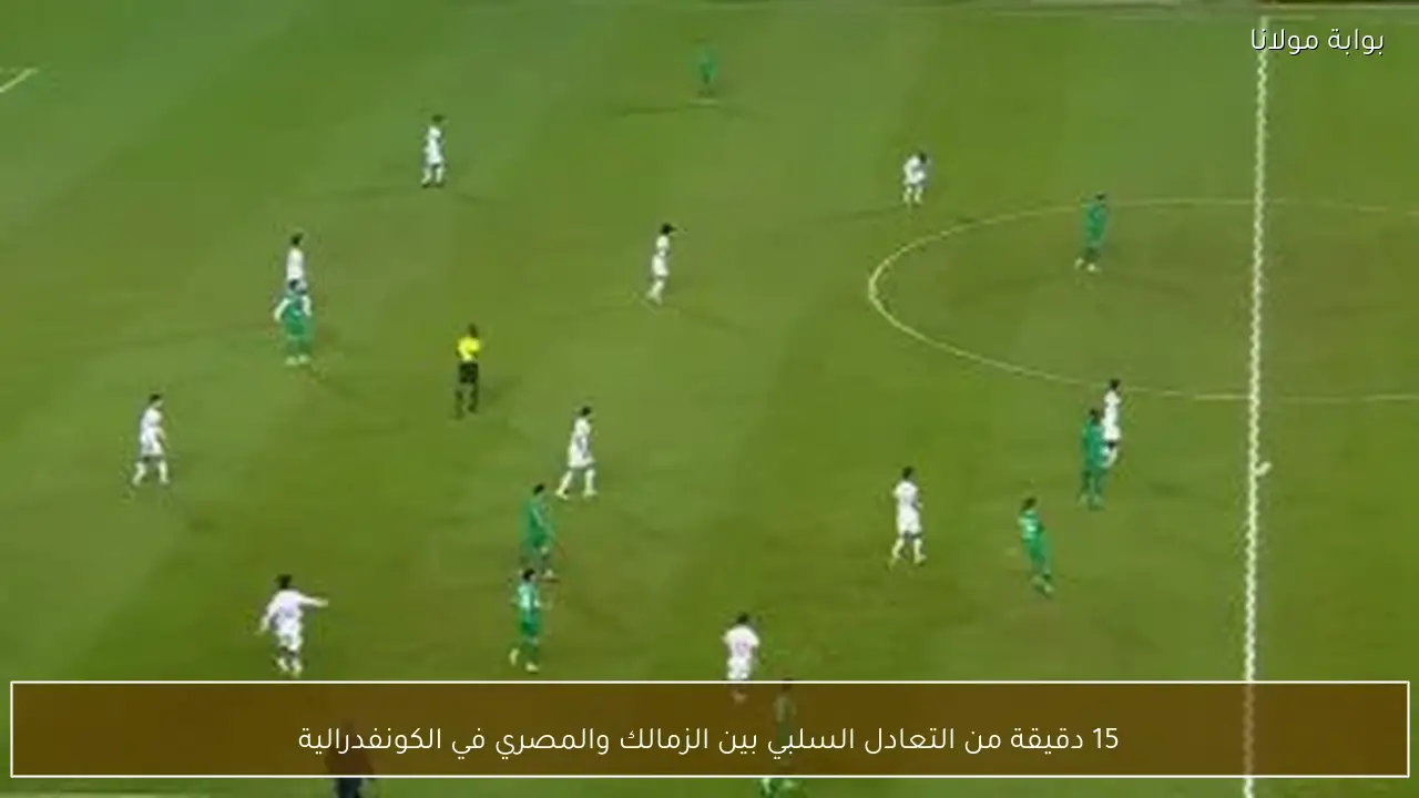 15 دقيقة من التعادل السلبي بين الزمالك والمصري في الكونفدرالية