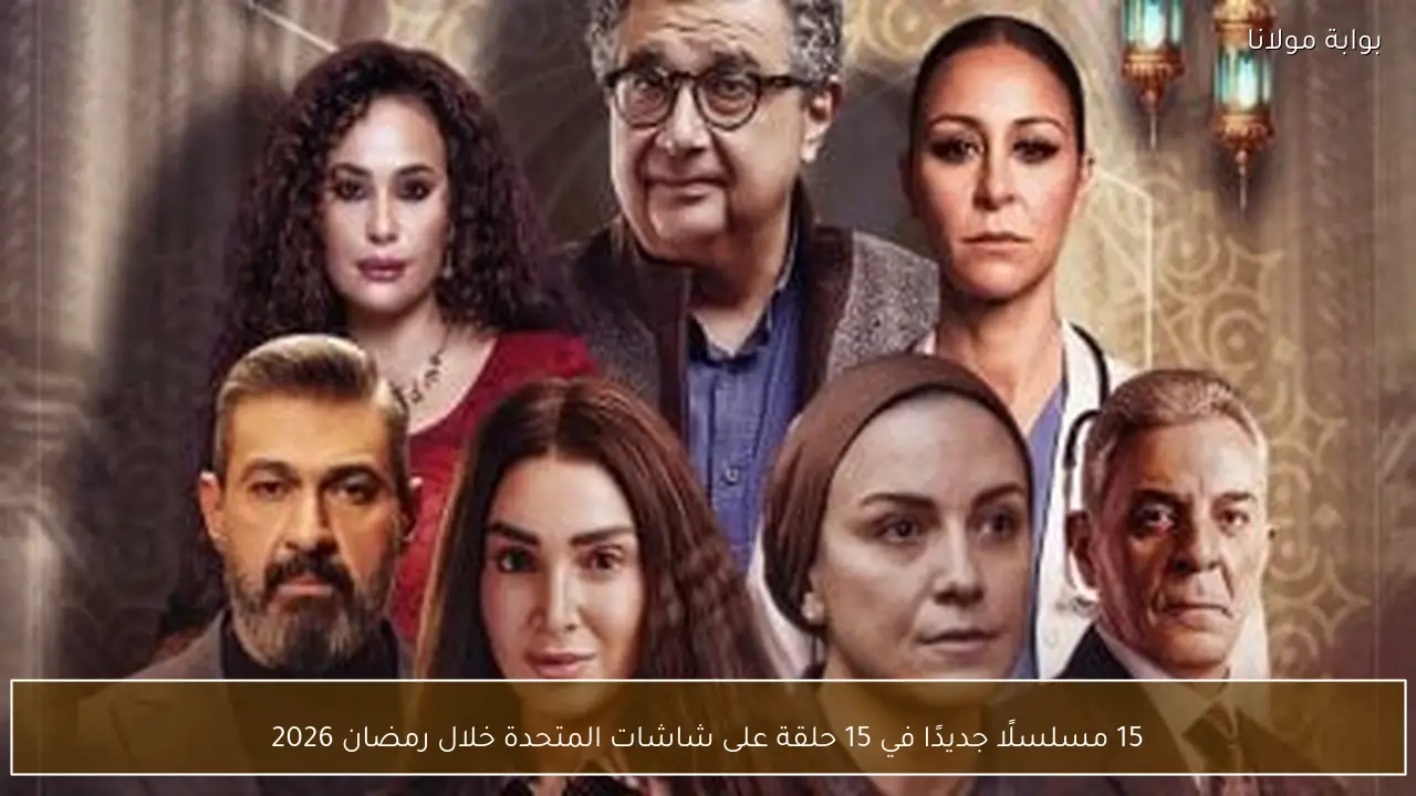 15 مسلسلًا جديدًا في 15 حلقة على شاشات المتحدة خلال رمضان 2026