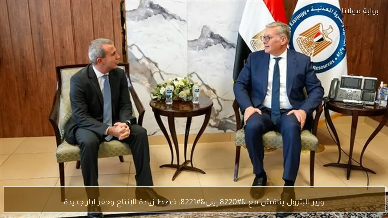وزير البترول يناقش مع “إيني” خطط زيادة الإنتاج وحفر آبار جديدة