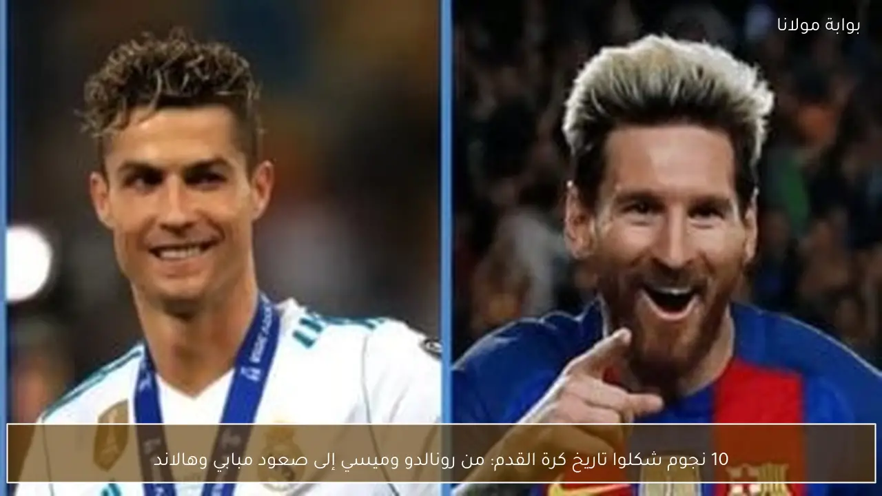 10 نجوم شكلوا تاريخ كرة القدم: من رونالدو وميسي إلى صعود مبابي وهالاند
