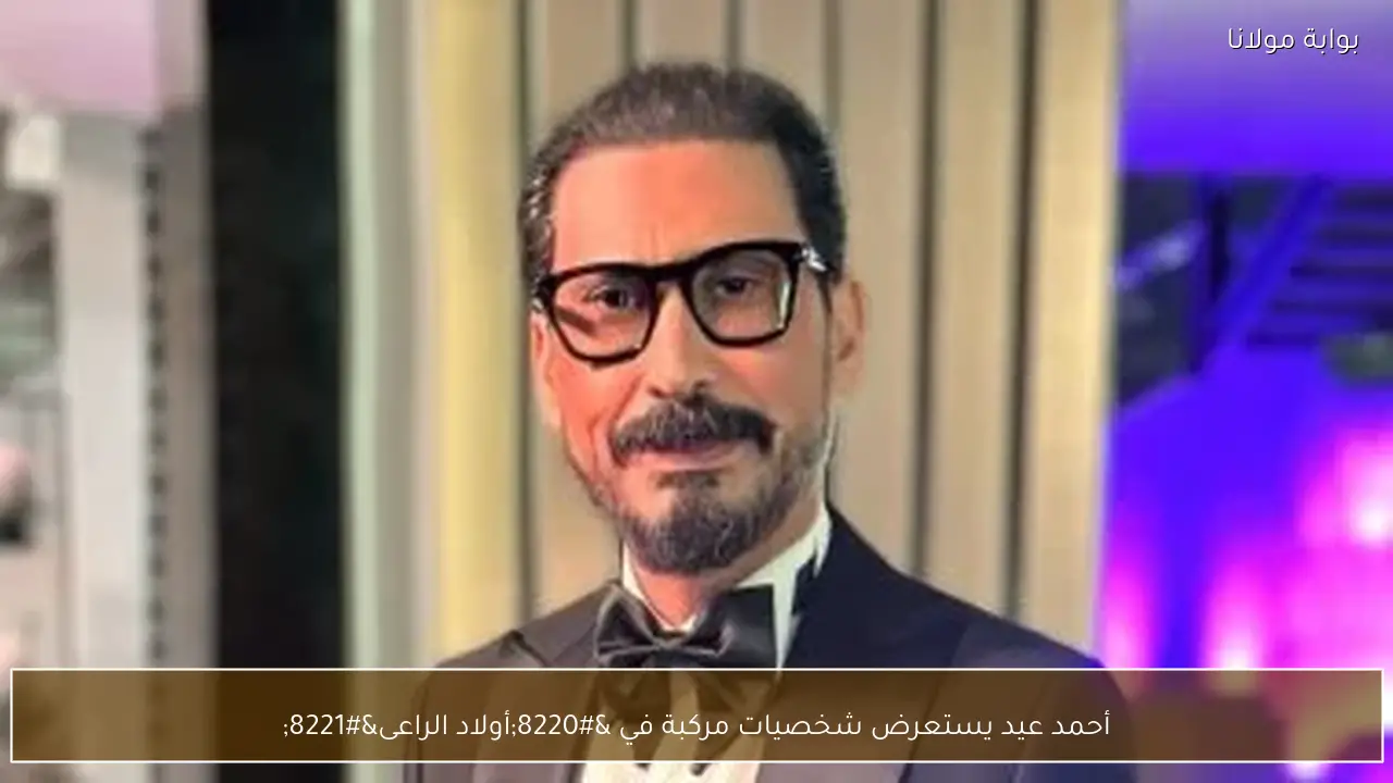 أحمد عيد يستعرض شخصيات مركبة في “أولاد الراعى”