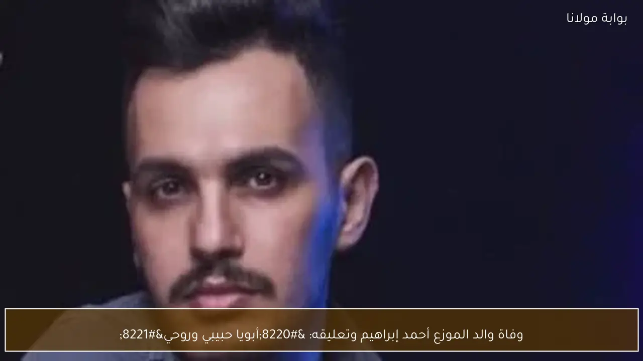 وفاة والد الموزع أحمد إبراهيم وتعليقه: “أبويا حبيبي وروحي”