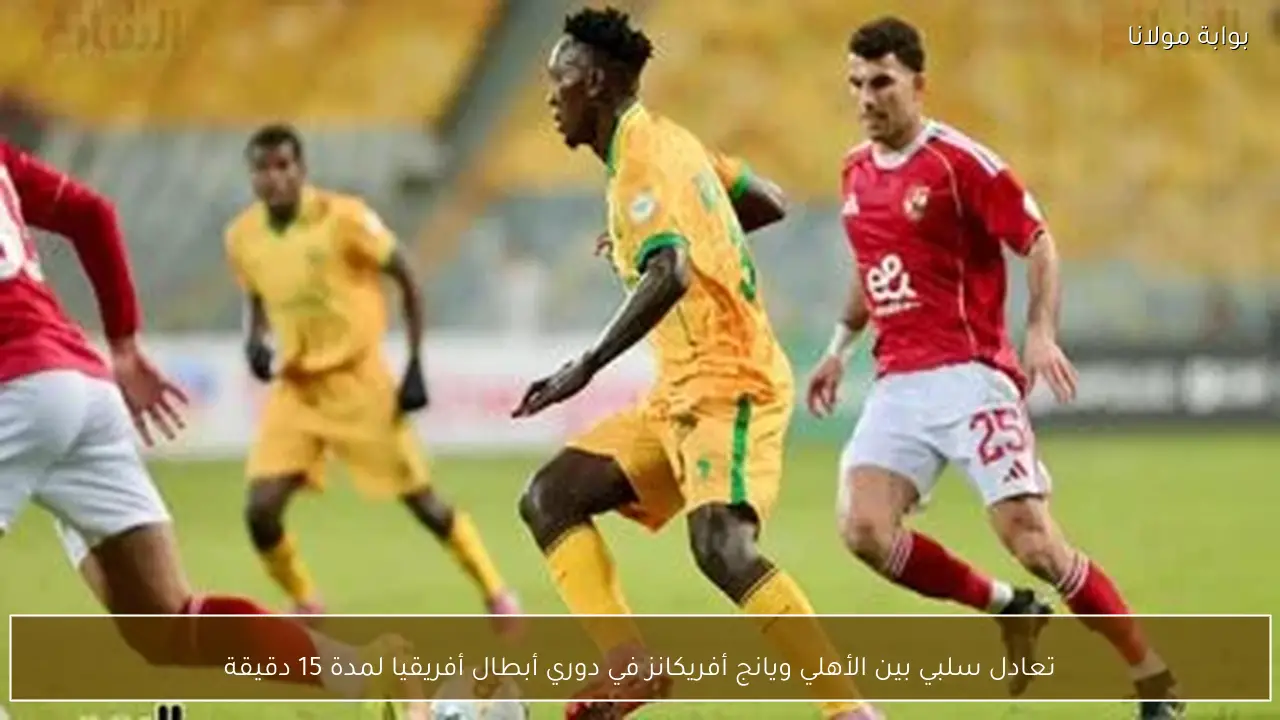 تعادل سلبي بين الأهلي ويانج أفريكانز في دوري أبطال أفريقيا لمدة 15 دقيقة