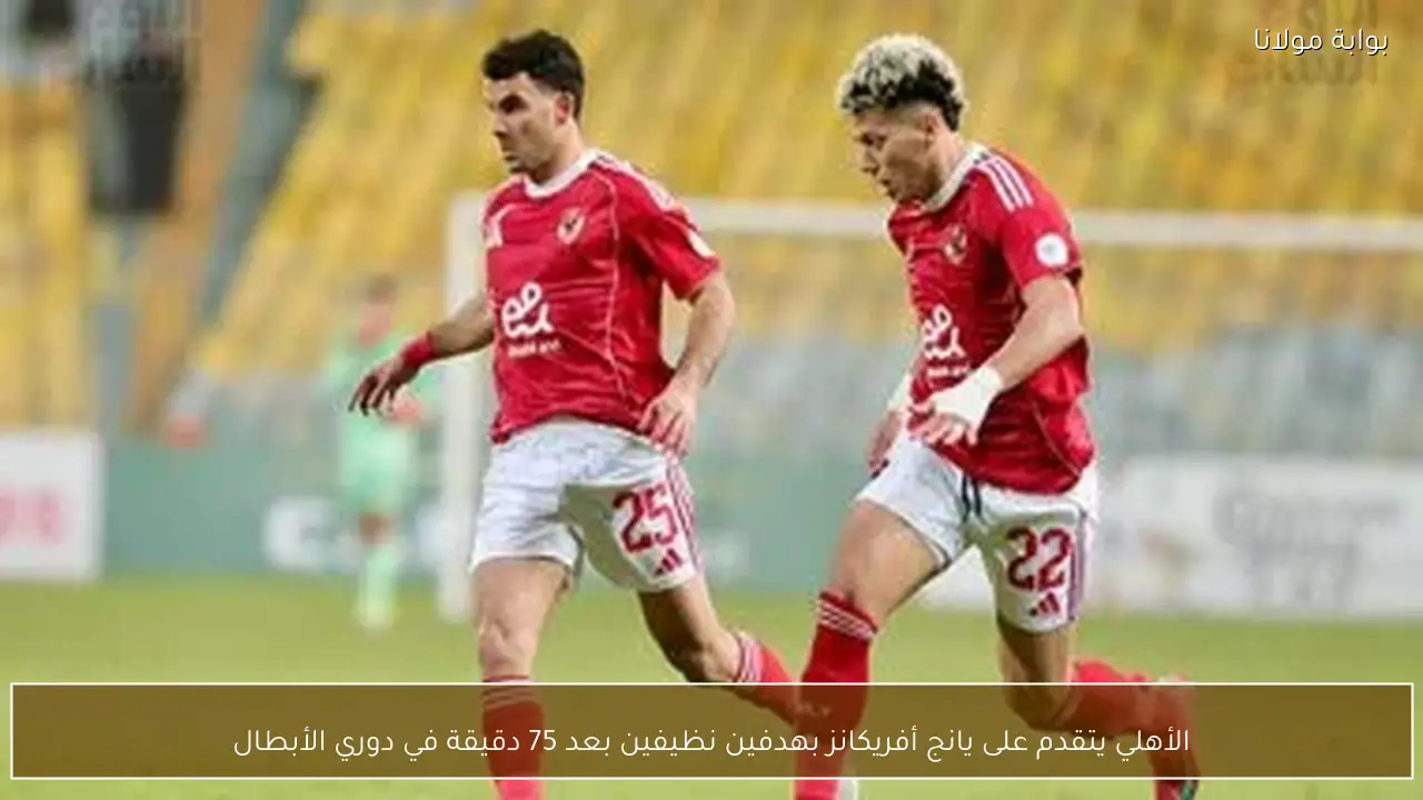 الأهلي يتقدم على يانج أفريكانز بهدفين نظيفين بعد 75 دقيقة في دوري الأبطال