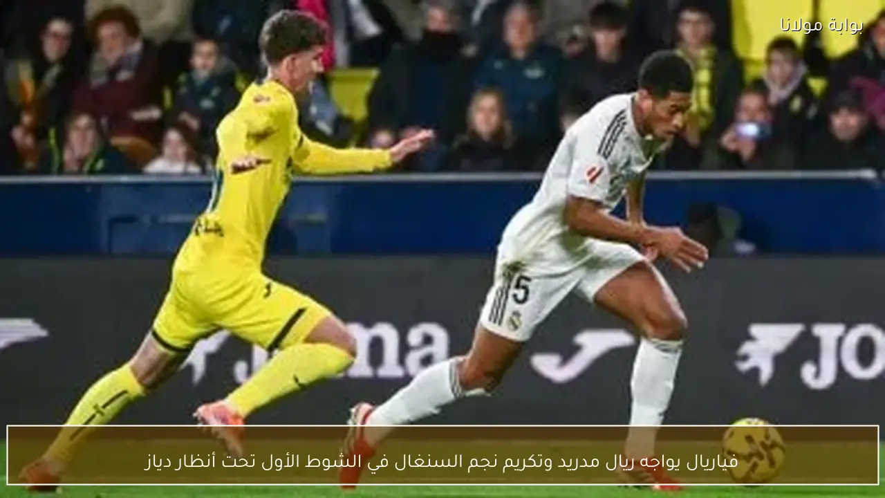 فياريال يواجه ريال مدريد وتكريم نجم السنغال في الشوط الأول تحت أنظار دياز
