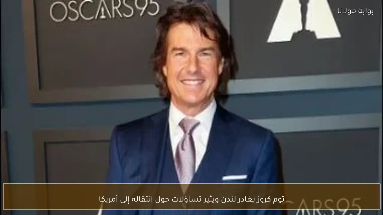 توم كروز يغادر لندن ويثير تساؤلات حول انتقاله إلى أمريكا