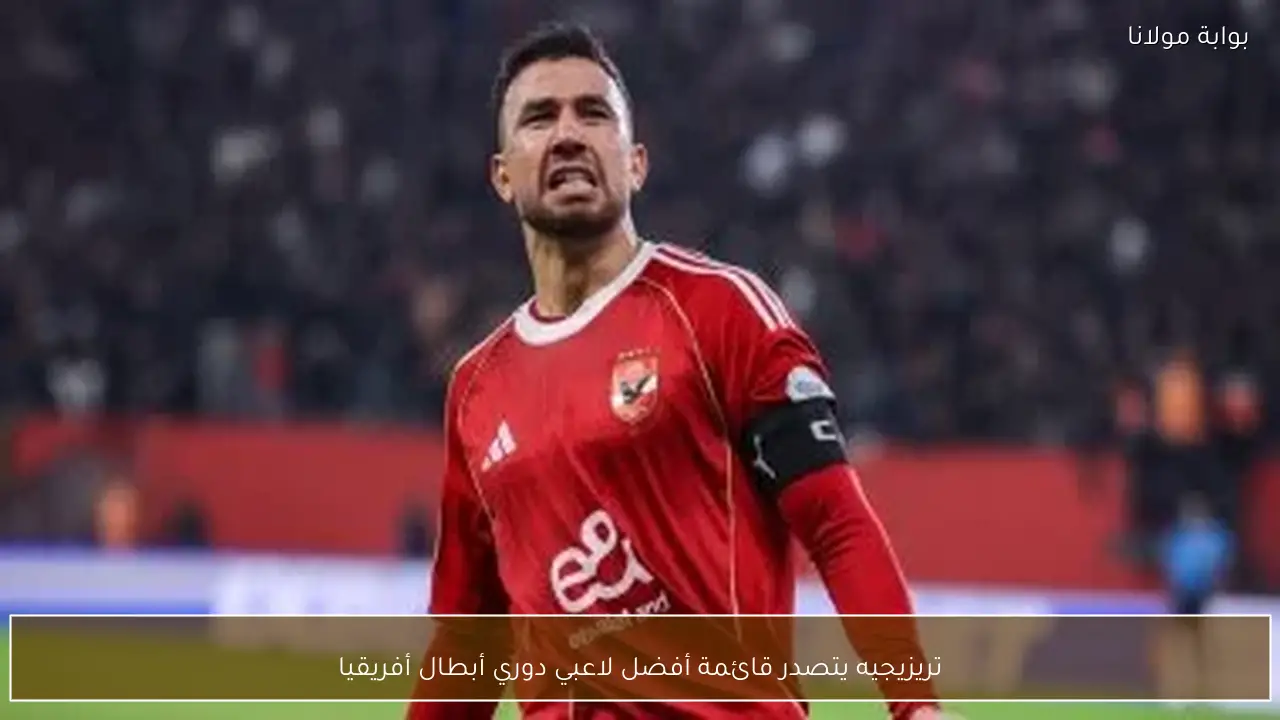 تريزيجيه يتصدر قائمة أفضل لاعبي دوري أبطال أفريقيا