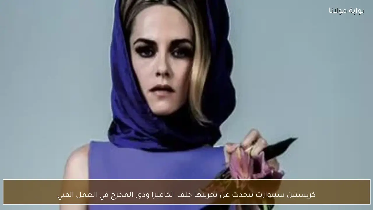 كريستين ستيوارت تتحدث عن تجربتها خلف الكاميرا ودور المخرج في العمل الفني