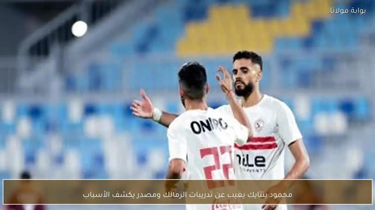 محمود بنتايك يغيب عن تدريبات الزمالك ومصدر يكشف الأسباب