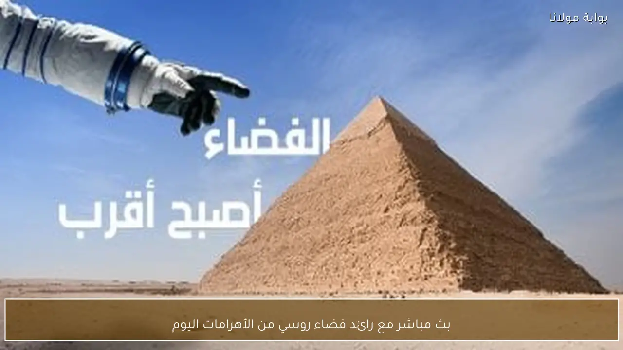 بث مباشر مع رائد فضاء روسي من الأهرامات اليوم