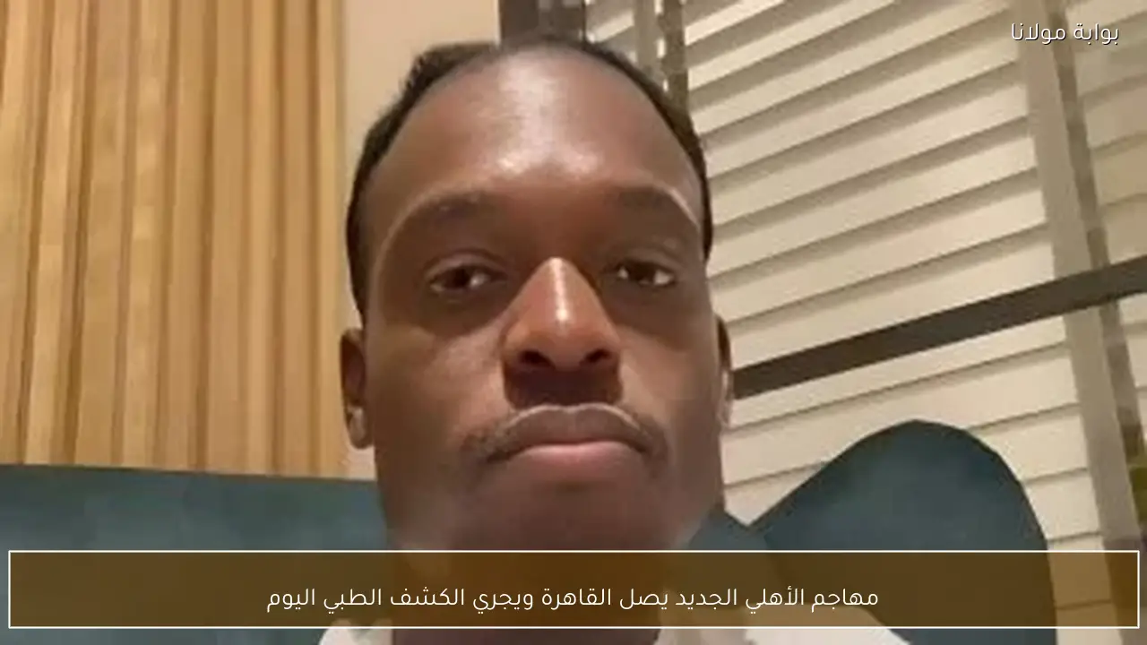 مهاجم الأهلي الجديد يصل القاهرة ويجري الكشف الطبي اليوم