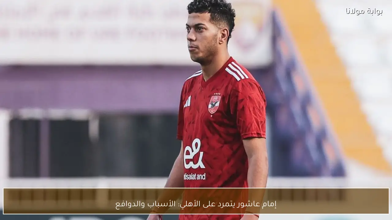 إمام عاشور يتمرد على الأهلي: الأسباب والدوافع