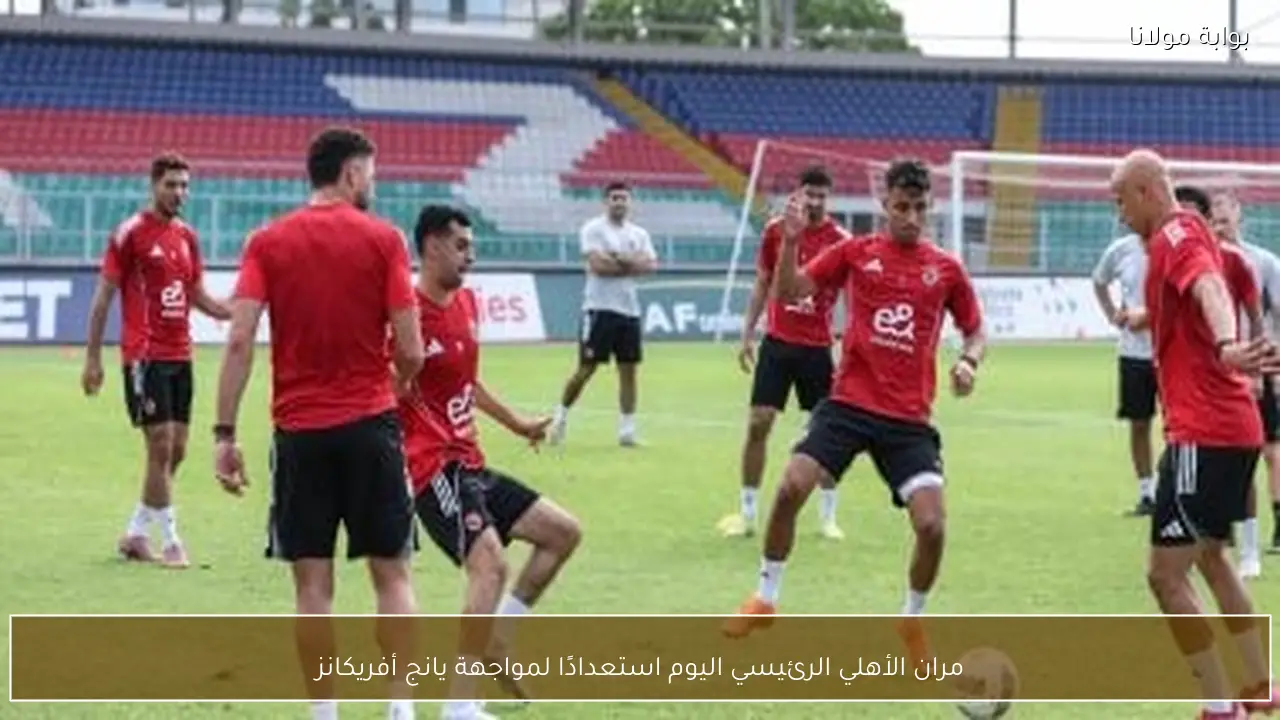 مران الأهلي الرئيسي اليوم استعدادًا لمواجهة يانج أفريكانز