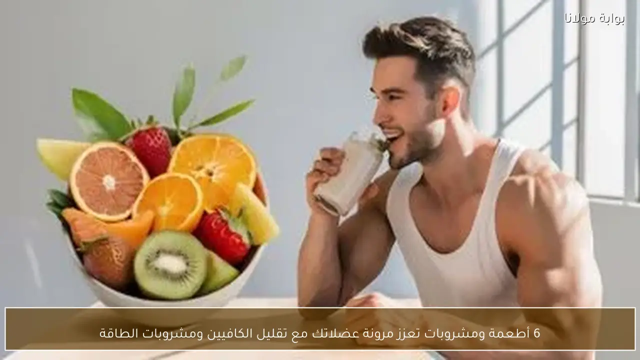 6 أطعمة ومشروبات تعزز مرونة عضلاتك مع تقليل الكافيين ومشروبات الطاقة