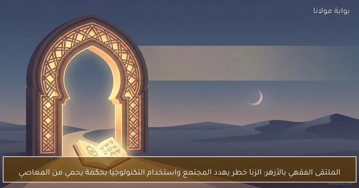 الملتقى الفقهي بالأزهر: الزنا خطر يهدد المجتمع واستخدام التكنولوجيا بحكمة يحمي من المعاصي