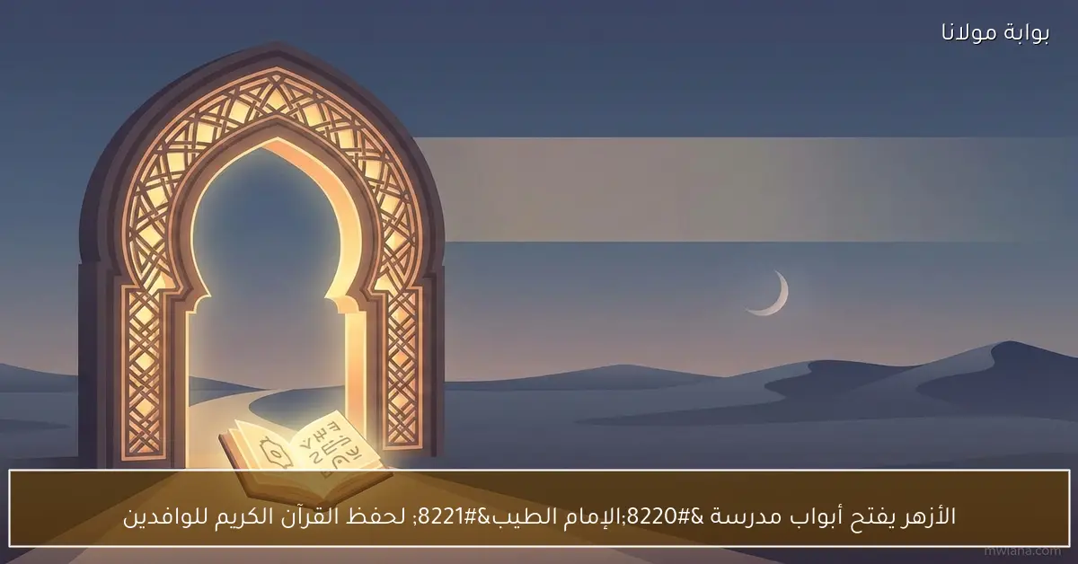 الأزهر يفتح أبواب مدرسة “الإمام الطيب” لحفظ القرآن الكريم للوافدين