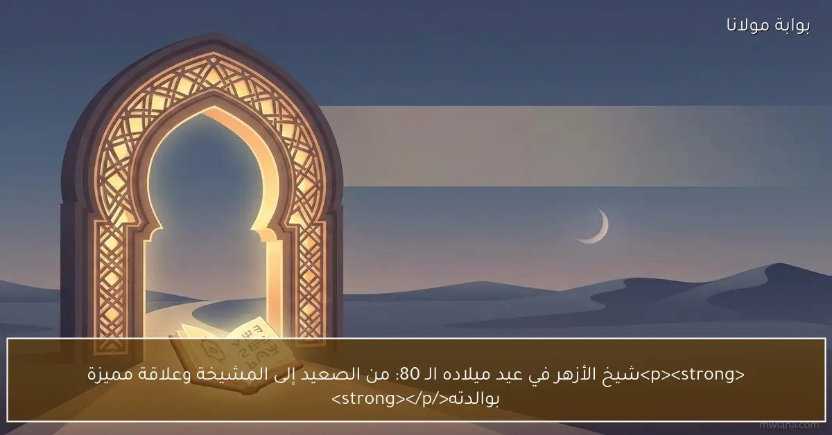 <p><strong>شيخ الأزهر في عيد ميلاده الـ 80: من الصعيد إلى المشيخة وعلاقة مميزة بوالدته</strong></p>