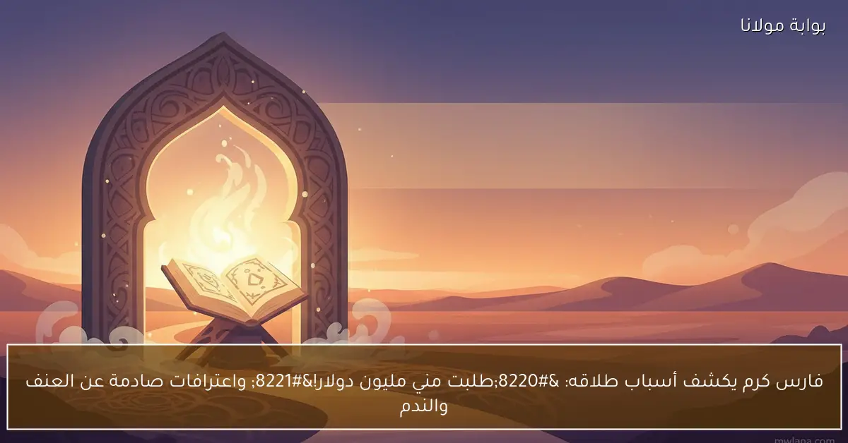 فارس كرم يكشف أسباب طلاقه: “طلبت مني مليون دولار!” واعترافات صادمة عن العنف والندم