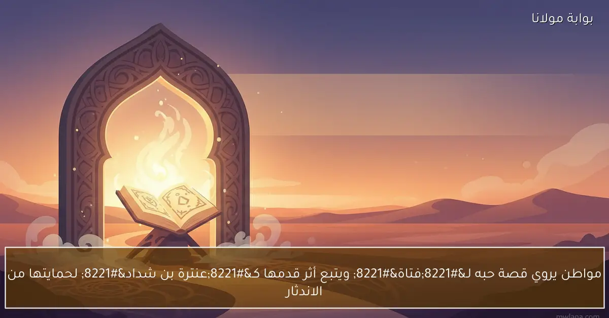 مواطن يروي قصة حبه لـ”فتاة” ويتبع أثر قدمها كـ”عنترة بن شداد” لحمايتها من الاندثار