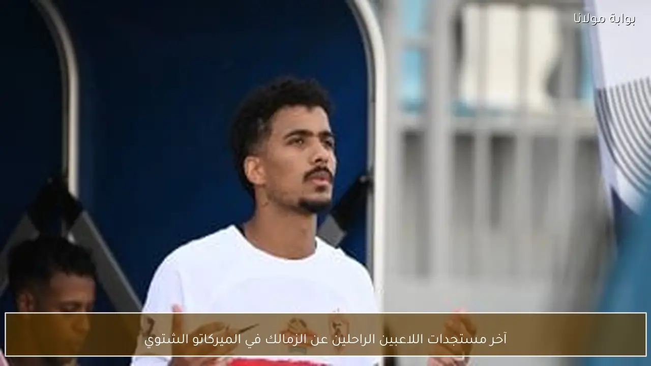 آخر مستجدات اللاعبين الراحلين عن الزمالك في الميركاتو الشتوي