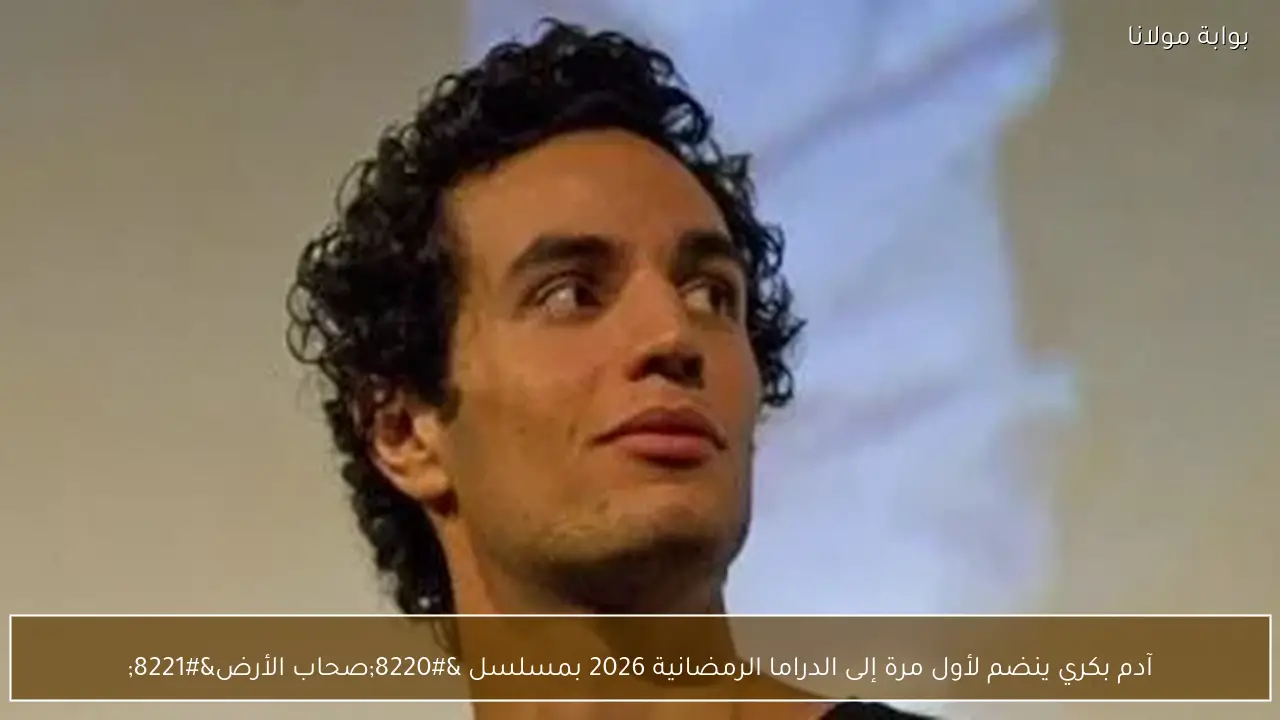 آدم بكري ينضم لأول مرة إلى الدراما الرمضانية 2026 بمسلسل “صحاب الأرض”