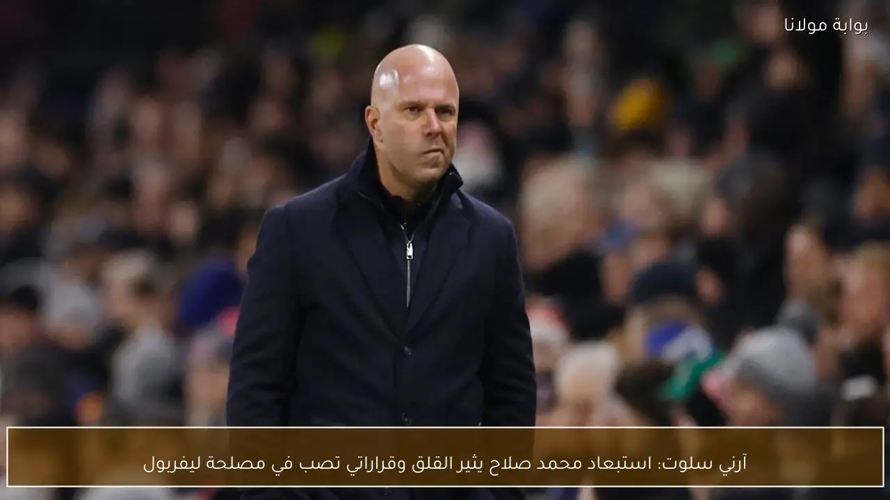 آرني سلوت: استبعاد محمد صلاح يثير القلق وقراراتي تصب في مصلحة ليفربول