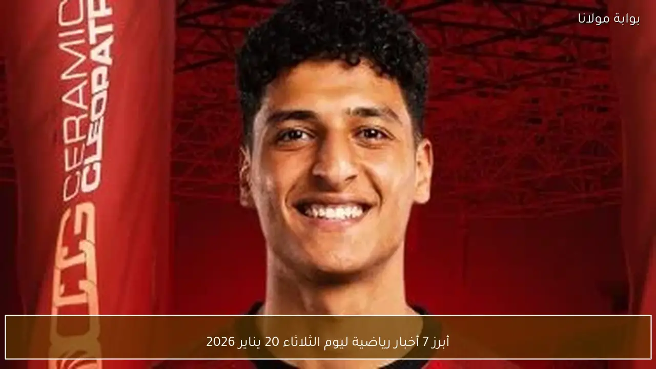 أبرز 7 أخبار رياضية ليوم الثلاثاء 20 يناير 2026