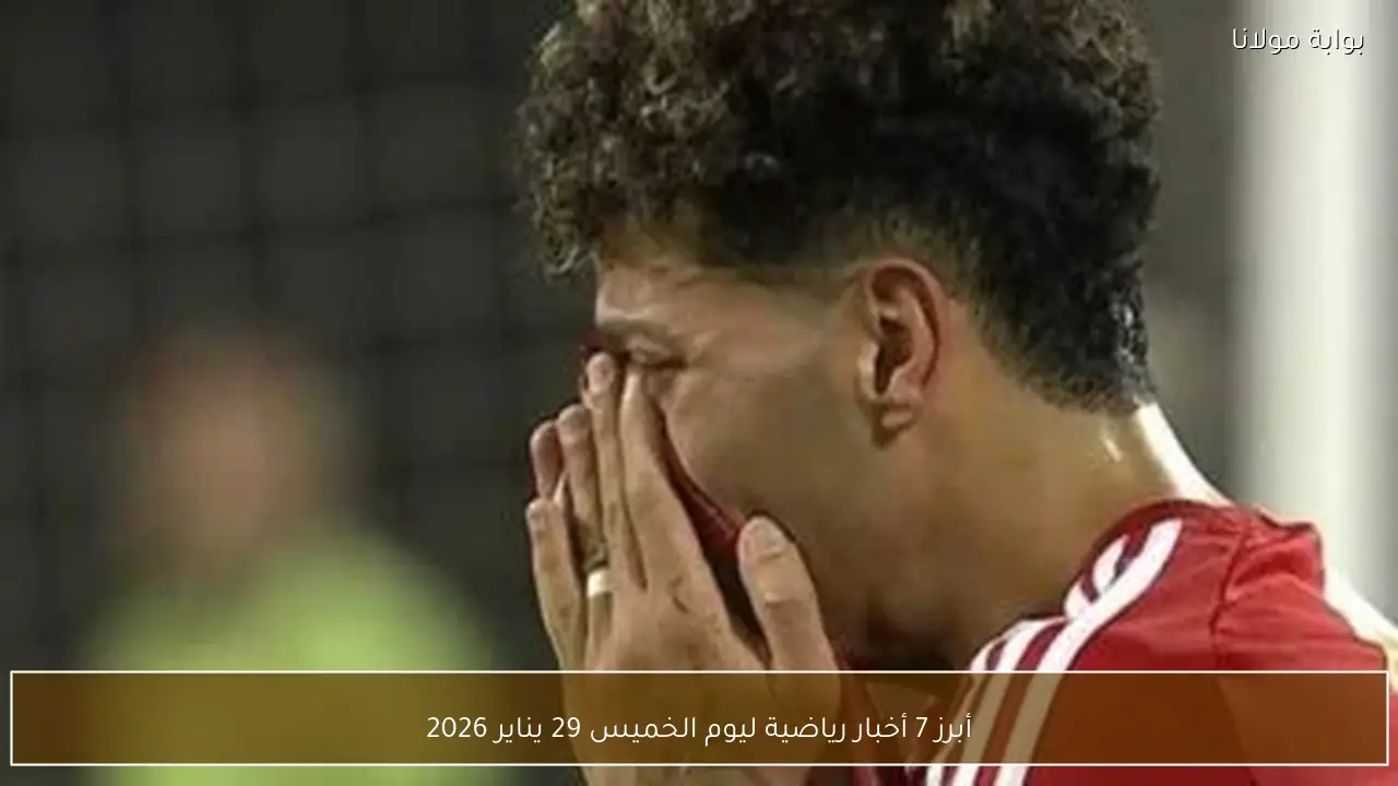 أبرز 7 أخبار رياضية ليوم الخميس 29 يناير 2026