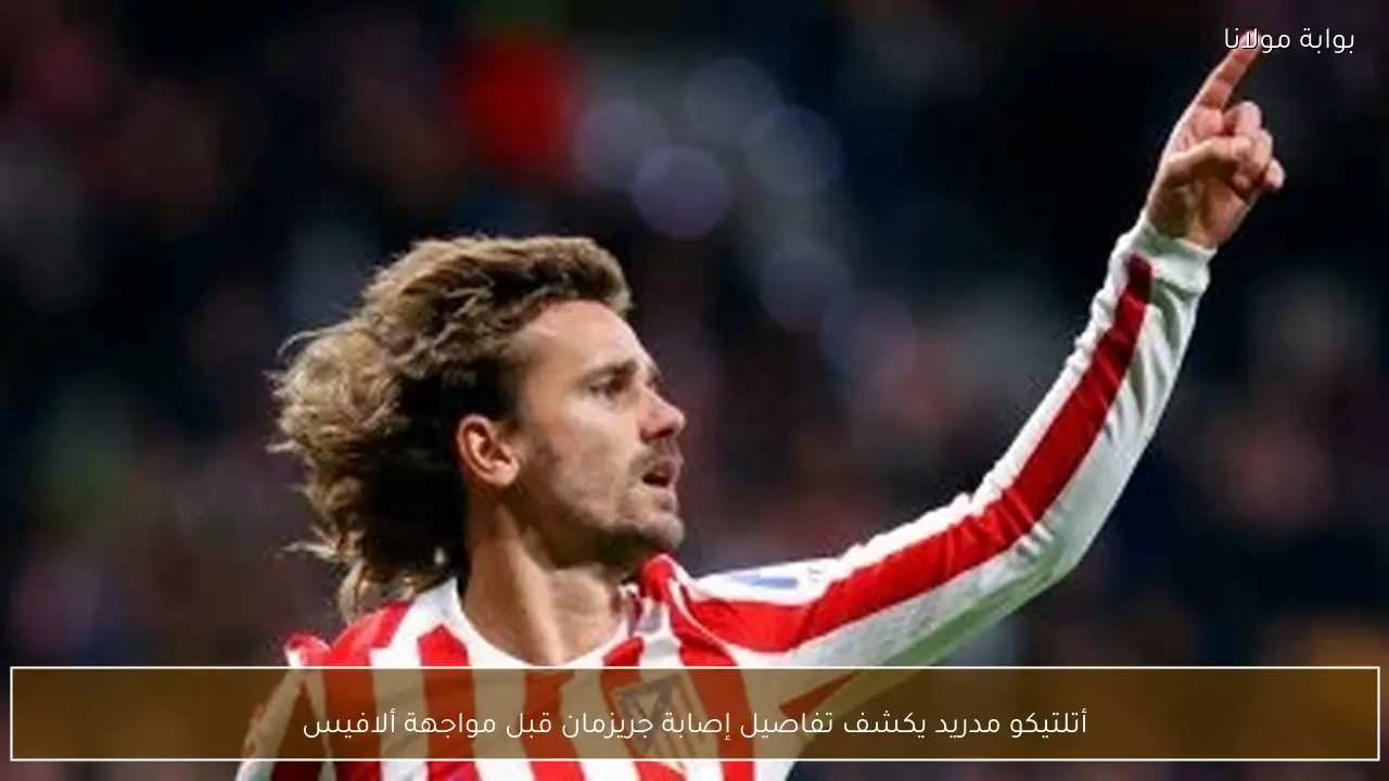 أتلتيكو مدريد يكشف تفاصيل إصابة جريزمان قبل مواجهة ألافيس