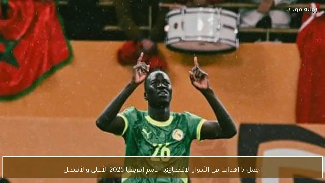 أجمل 5 أهداف في الأدوار الإقصائية لأمم أفريقيا 2025 الأغلى والأفضل